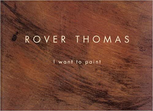 Rover Thomas. I want to Paint. - edited by Belinda Carrigan